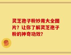 灵芝孢子粉妙用大全图片？让你了解灵芝孢子粉的神奇功效？