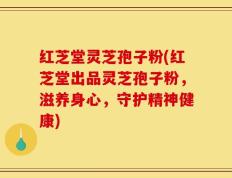 红芝堂灵芝孢子粉(红芝堂出品灵芝孢子粉，滋养身心，守护精神健康)