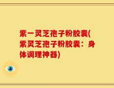 紫一灵芝孢子粉胶囊(紫灵芝孢子粉胶囊：身体调理神器)