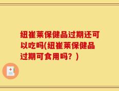 纽崔莱保健品过期还可以吃吗(纽崔莱保健品过期可食用吗？)
