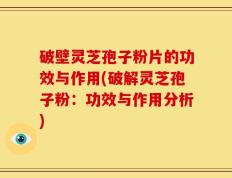 破壁灵芝孢子粉片的功效与作用(破解灵芝孢子粉：功效与作用分析)
