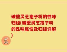 破壁灵芝孢子粉的性味归经(破壁灵芝孢子粉的性味属性及归经详解)