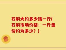 石斛大约多少钱一斤(石斛市场价格：一斤售价约为多少？)