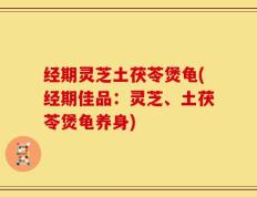 经期灵芝土茯苓煲龟(经期佳品：灵芝、土茯苓煲龟养身)