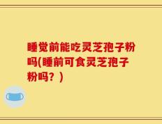 睡觉前能吃灵芝孢子粉吗(睡前可食灵芝孢子粉吗？)