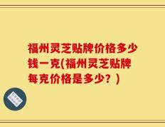 福州灵芝贴牌价格多少钱一克(福州灵芝贴牌每克价格是多少？)