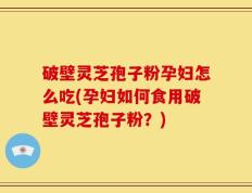 破壁灵芝孢子粉孕妇怎么吃(孕妇如何食用破壁灵芝孢子粉？)