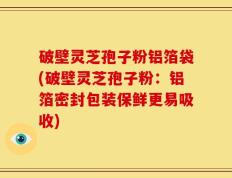 破壁灵芝孢子粉铝箔袋(破壁灵芝孢子粉：铝箔密封包装保鲜更易吸收)