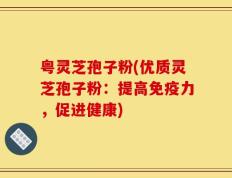 粤灵芝孢子粉(优质灵芝孢子粉：提高免疫力，促进健康)