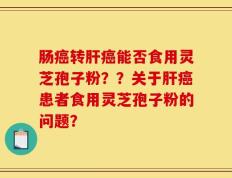 肠癌转肝癌能否食用灵芝孢子粉？？关于肝癌患者食用灵芝孢子粉的问题？