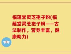 福蕴堂灵芝孢子粉(福蕴堂灵芝孢子粉——古法制作，营养丰富，健康助力)
