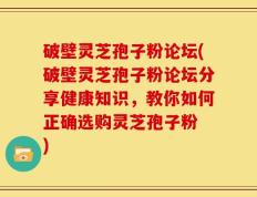 破壁灵芝孢子粉论坛(破壁灵芝孢子粉论坛分享健康知识，教你如何正确选购灵芝孢子粉 )