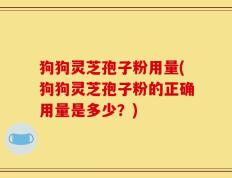 狗狗灵芝孢子粉用量(狗狗灵芝孢子粉的正确用量是多少？)