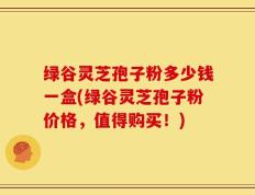 绿谷灵芝孢子粉多少钱一盒(绿谷灵芝孢子粉价格，值得购买！)