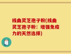 线曲灵芝孢子粉(线曲灵芝孢子粉：增强免疫力的天然选择)
