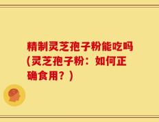 精制灵芝孢子粉能吃吗(灵芝孢子粉：如何正确食用？)