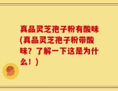 真品灵芝孢子粉有酸味(真品灵芝孢子粉带酸味？了解一下这是为什么！)
