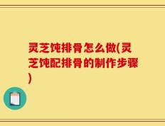 灵芝饨排骨怎么做(灵芝饨配排骨的制作步骤)