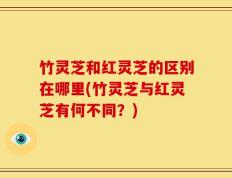 竹灵芝和红灵芝的区别在哪里(竹灵芝与红灵芝有何不同？)