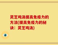 灵芝鸡汤提高免疫力的方法(提高免疫力的秘诀：灵芝鸡汤)