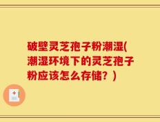 破壁灵芝孢子粉潮湿(潮湿环境下的灵芝孢子粉应该怎么存储？)