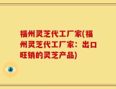 福州灵芝代工厂家(福州灵芝代工厂家：出口旺销的灵芝产品)