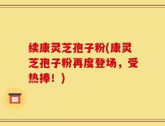 续康灵芝孢子粉(康灵芝孢子粉再度登场，受热捧！)