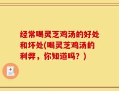 经常喝灵芝鸡汤的好处和坏处(喝灵芝鸡汤的利弊，你知道吗？)