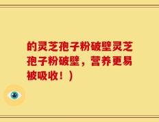 的灵芝孢子粉破壁灵芝孢子粉破壁，营养更易被吸收！)