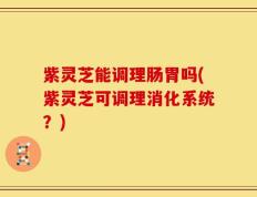 紫灵芝能调理肠胃吗(紫灵芝可调理消化系统？)
