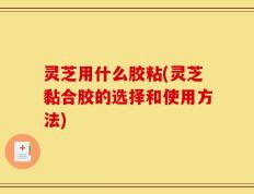 灵芝用什么胶粘(灵芝黏合胶的选择和使用方法)