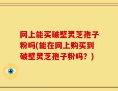网上能买破壁灵芝孢子粉吗(能在网上购买到破壁灵芝孢子粉吗？)