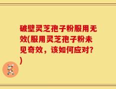 破壁灵芝孢子粉服用无效(服用灵芝孢子粉未见奇效，该如何应对？)