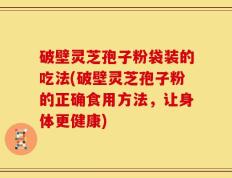 破壁灵芝孢子粉袋装的吃法(破壁灵芝孢子粉的正确食用方法，让身体更健康)