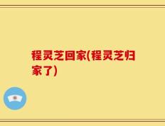 程灵芝回家(程灵芝归家了)