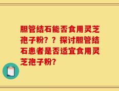 胆管结石能否食用灵芝孢子粉？？探讨胆管结石患者是否适宜食用灵芝孢子粉？