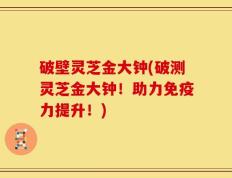 破壁灵芝金大钟(破测灵芝金大钟！助力免疫力提升！)