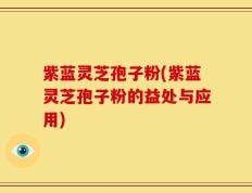 紫蓝灵芝孢子粉(紫蓝灵芝孢子粉的益处与应用)