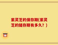 紫灵芝的保存期(紫灵芝的储存期有多久？)