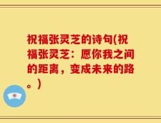 祝福张灵芝的诗句(祝福张灵芝：愿你我之间的距离，变成未来的路。)
