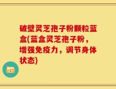 破壁灵芝孢子粉颗粒蓝盒(蓝盒灵芝孢子粉，增强免疫力，调节身体状态)