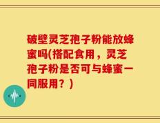 破壁灵芝孢子粉能放蜂蜜吗(搭配食用，灵芝孢子粉是否可与蜂蜜一同服用？)