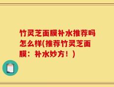 竹灵芝面膜补水推荐吗怎么样(推荐竹灵芝面膜：补水妙方！)