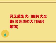 灵芝造型大门图片大全集(灵芝造型大门图片集锦)