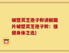 破壁灵芝孢子粉讲解图片破壁灵芝孢子粉：强健身体之选)