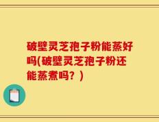 破壁灵芝孢子粉能蒸好吗(破壁灵芝孢子粉还能蒸煮吗？)