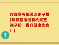 珍森堂有机灵芝孢子粉(珍森堂推出有机灵芝孢子粉，提升健康饮食！)