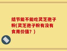 结节能不能吃灵芝孢子粉(灵芝孢子粉有没有食用价值？)