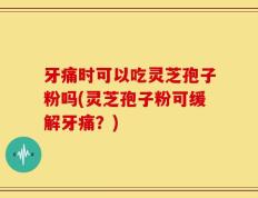 牙痛时可以吃灵芝孢子粉吗(灵芝孢子粉可缓解牙痛？)
