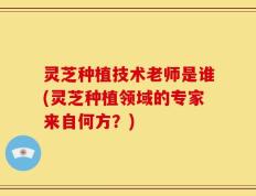 灵芝种植技术老师是谁(灵芝种植领域的专家来自何方？)